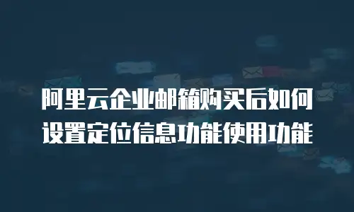 阿里云企业邮箱购买后如何设置定位信息功能使用功能