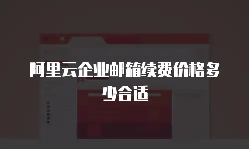 阿里云企业邮箱续费价格多少合适
