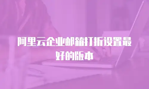 阿里云企业邮箱打折设置最好的版本