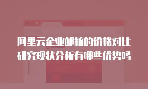阿里云企业邮箱的价格对比研究现状分析有哪些优势吗
