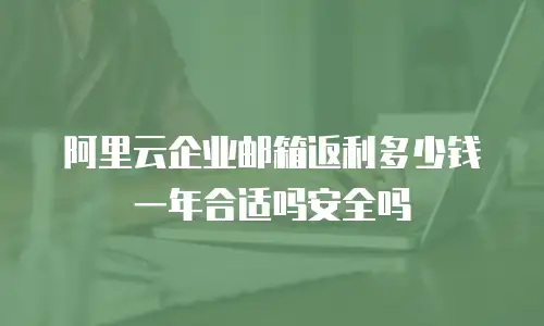 阿里云企业邮箱返利多少钱一年合适吗安全吗