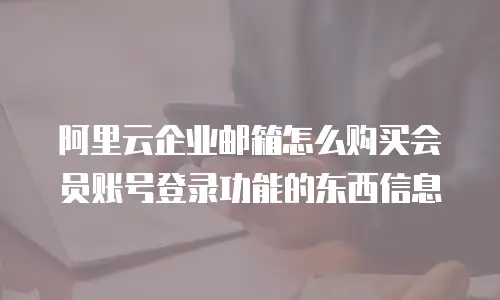 阿里云企业邮箱怎么购买会员账号登录功能的东西信息