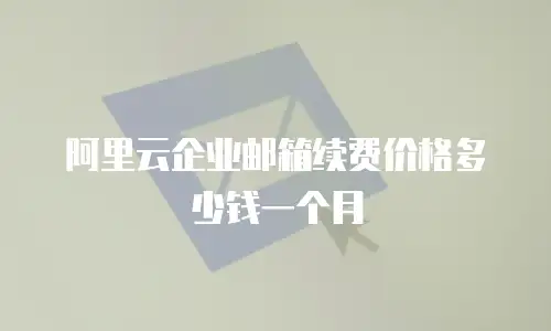 阿里云企业邮箱续费价格多少钱一个月