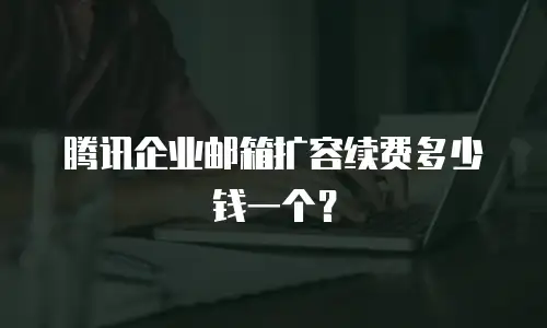 腾讯企业邮箱扩容续费多少钱一个？
