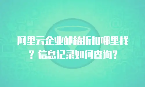 阿里云企业邮箱折扣哪里找？信息记录如何查询？