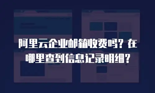 阿里云企业邮箱收费吗？在哪里查到信息记录明细？