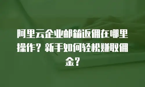 阿里云企业邮箱返佣在哪里操作?新手如何轻松赚取佣金?