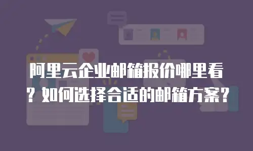 阿里云企业邮箱报价哪里看？如何选择合适的邮箱方案？