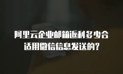 阿里云企业邮箱返利多少合适用微信信息发送的？