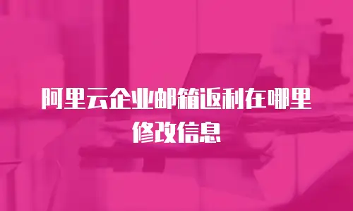 阿里云企业邮箱返利在哪里修改信息