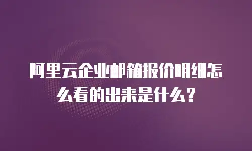 阿里云企业邮箱报价明细怎么看的出来是什么？