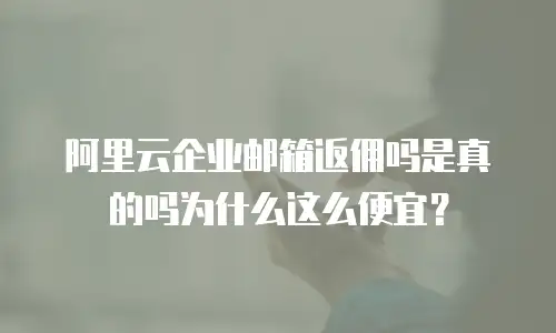 阿里云企业邮箱返佣吗是真的吗为什么这么便宜？