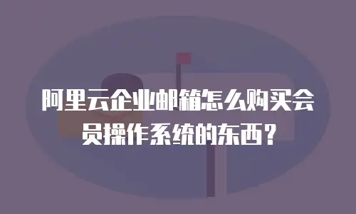 阿里云企业邮箱怎么购买会员操作系统的东西?
