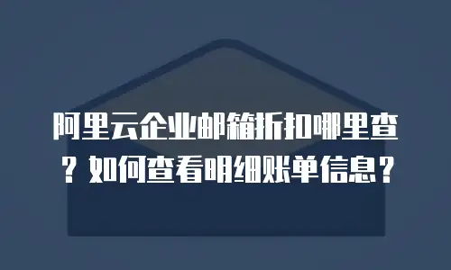 阿里云企业邮箱折扣哪里查？如何查看明细账单信息？