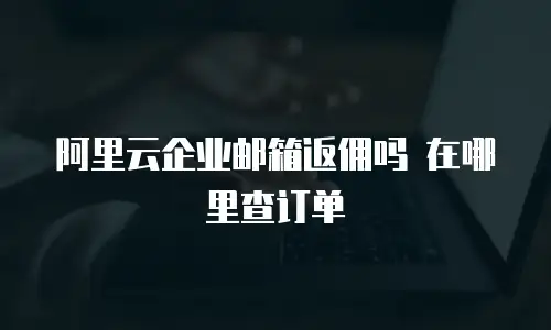 阿里云企业邮箱返佣吗 在哪里查订单
