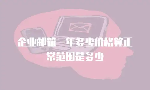 企业邮箱一年多少价格算正常范围是多少