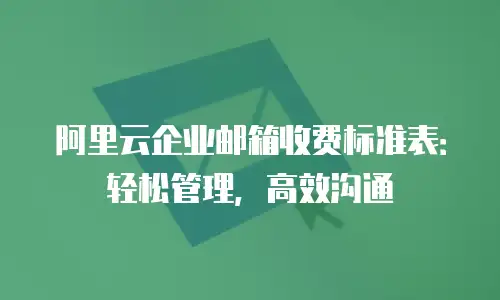 阿里云企业邮箱收费标准表：轻松管理，高效沟通