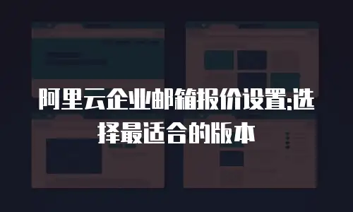 阿里云企业邮箱报价设置:选择最适合的版本