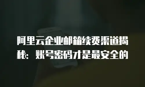 阿里云企业邮箱续费渠道揭秘:账号密码才是最安全的