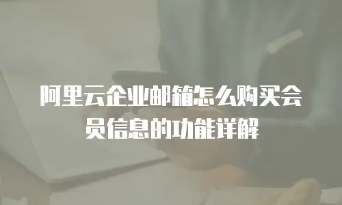 阿里云企业邮箱怎么购买会员信息的功能详解