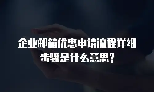 企业邮箱优惠申请流程详细步骤是什么意思?