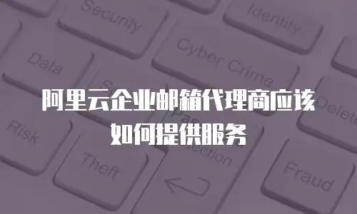 阿里云企业邮箱代理商应该如何提供服务