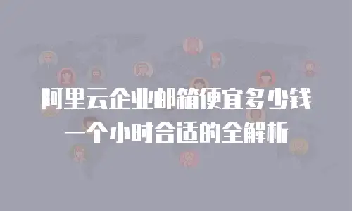 阿里云企业邮箱便宜多少钱一个小时合适的全解析