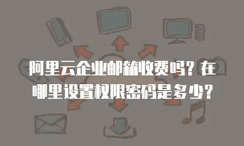 阿里云企业邮箱收费吗？在哪里设置权限密码是多少？
