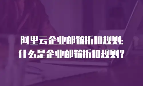 阿里云企业邮箱折扣规则:什么是企业邮箱折扣规则?