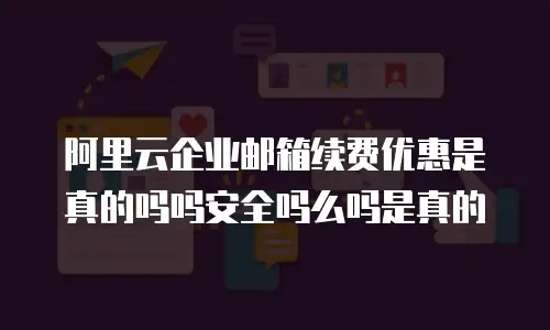 阿里云企业邮箱续费优惠是真的吗吗安全吗么吗是真的