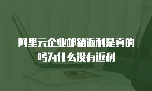 阿里云企业邮箱返利是真的吗为什么没有返利