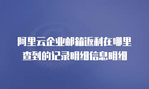 阿里云企业邮箱返利在哪里查到的记录明细信息明细