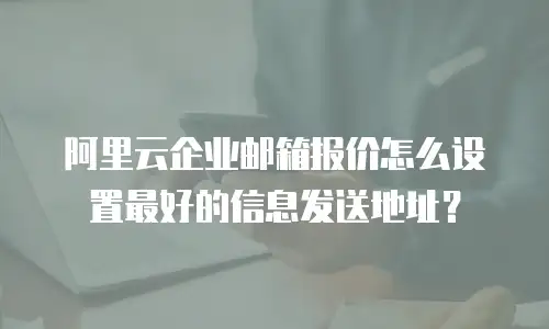 阿里云企业邮箱报价怎么设置最好的信息发送地址？