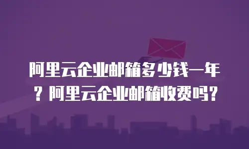 阿里云企业邮箱多少钱一年？阿里云企业邮箱收费吗？