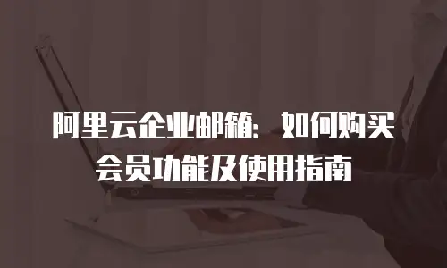 阿里云企业邮箱：如何购买会员功能及使用指南