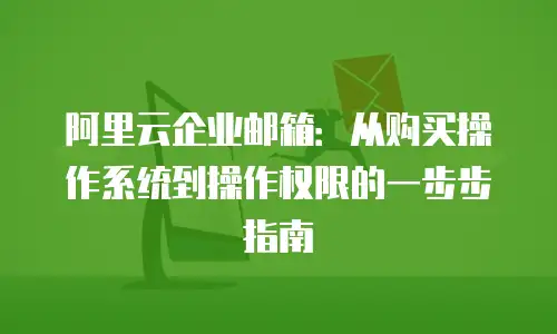 阿里云企业邮箱：从购买操作系统到操作权限的一步步指南