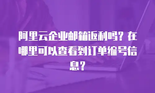 阿里云企业邮箱返利吗？在哪里可以查看到订单编号信息？