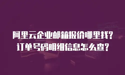 阿里云企业邮箱报价哪里找?订单号码明细信息怎么查?