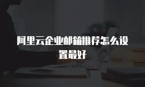 阿里云企业邮箱推荐怎么设置最好
