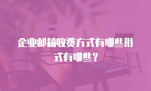企业邮箱收费方式有哪些形式有哪些？