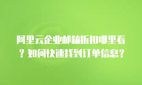 阿里云企业邮箱折扣哪里看?如何快速找到订单信息?