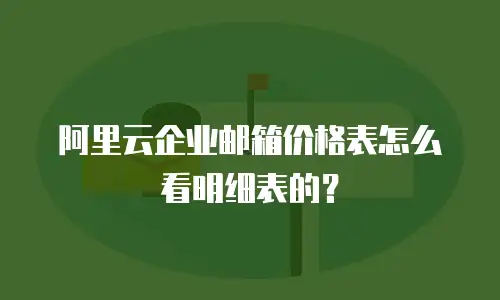 阿里云企业邮箱价格表怎么看明细表的？
