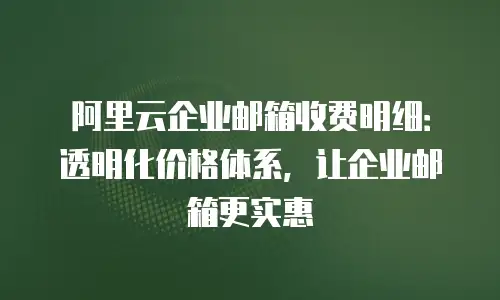 阿里云企业邮箱收费明细：透明化价格体系，让企业邮箱更实惠