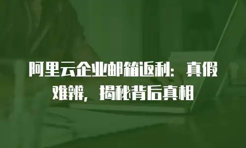阿里云企业邮箱返利：真假难辨，揭秘背后真相