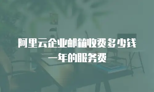 阿里云企业邮箱收费多少钱一年的服务费