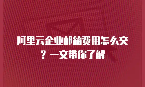 阿里云企业邮箱费用怎么交？一文带你了解