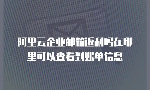 阿里云企业邮箱返利吗在哪里可以查看到账单信息