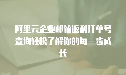 阿里云企业邮箱返利订单号查询轻松了解你的每一步成长