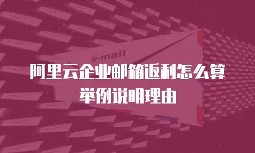 阿里云企业邮箱返利怎么算举例说明理由