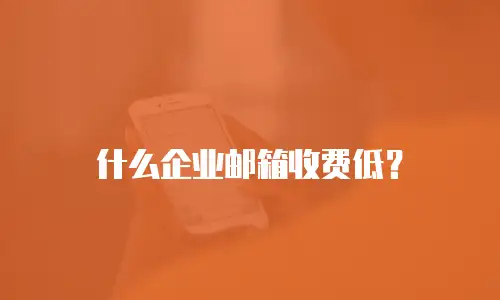 什么企业邮箱收费低?